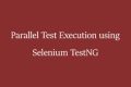 Parallel Test Execution Using Selenium TestNG - SS Blog